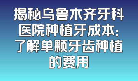 揭秘乌鲁木齐牙科医院种植牙成本：了解单颗牙齿种植的费用