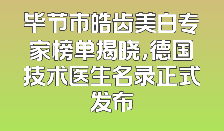 毕节市皓齿美白专家榜单揭晓，德国技术医生名录正式发布