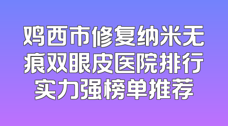 鸡西市修复纳米无痕双眼皮医院排行实力强榜单推荐