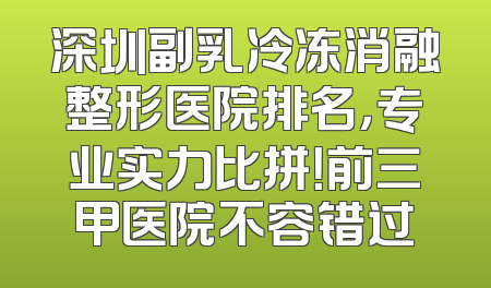 深圳副乳冷冻消融整形医院排名，专业实力比拼！前三甲医院不容错过