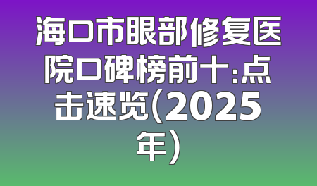 海口市眼部修复医院口碑榜前十：点击速览（2025年）
