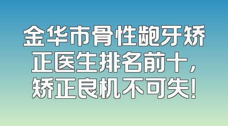 金华市骨性龅牙矫正医生排名前十，矫正良机不可失！