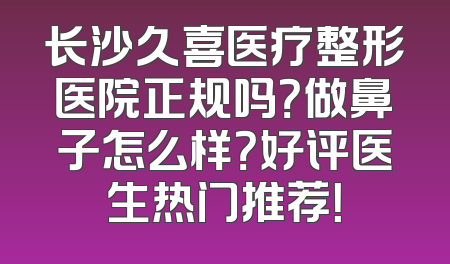 长沙久喜医疗整形医院正规吗？做鼻子怎么样？好评医生热门推荐！