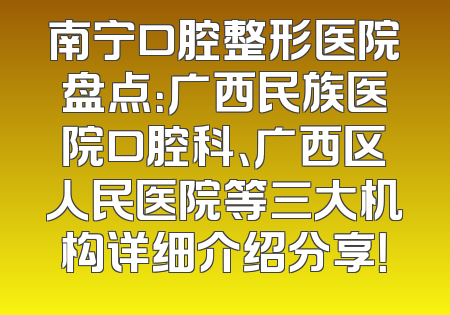 南宁口腔整形医院盘点：广西民族医院口腔科、广西区人民医院等三大机构详细介绍分享！