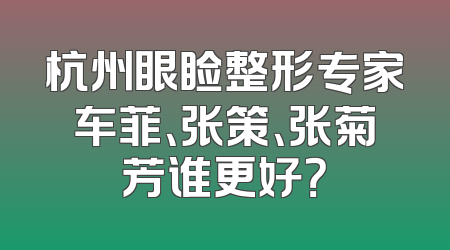杭州眼睑整形专家车菲、张策、张菊芳谁更好？