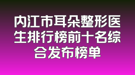 内江市耳朵整形医生排行榜前十名综合发布榜单