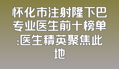 怀化市注射隆下巴专业医生前十榜单：医生精英聚焦此地