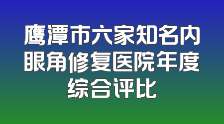 鹰潭市六家知名内眼角修复医院年度综合评比