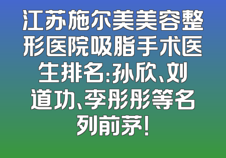 江苏施尔美美容整形医院吸脂手术医生排名：孙欣、刘道功、李彤彤等名列前茅！