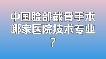 中国脸部截骨手术哪家医院技术专业？