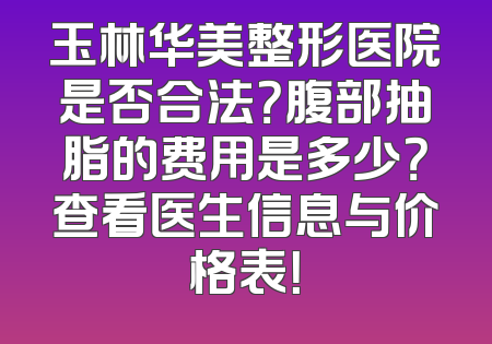玉林华美整形医院是否合法？腹部抽脂的费用是多少？查看医生信息与价格表！
