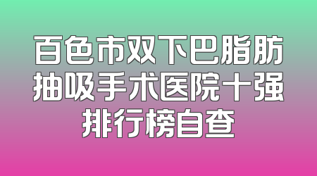 百色市双下巴脂肪抽吸手术医院十强排行榜自查