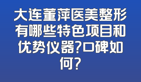大连董萍医美整形有哪些特色项目和优势仪器？口碑如何？