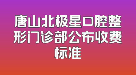 唐山北极星口腔整形门诊部公布收费标准