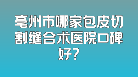 亳州市哪家包皮切割缝合术医院口碑好？