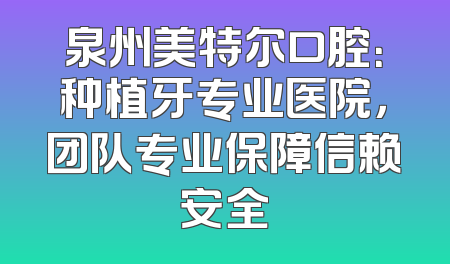 泉州美特尔口腔：种植牙专业医院，团队专业保障信赖安全