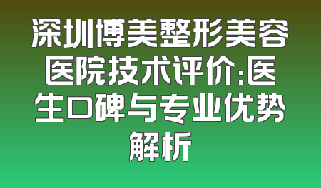 深圳博美整形美容医院技术评价：医生口碑与专业优势解析
