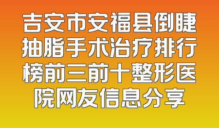 吉安市安福县倒睫抽脂手术治疗排行榜前三前十整形医院网友信息分享
