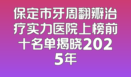 保定市牙周翻瓣治疗实力医院上榜前十名单揭晓2025年