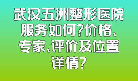 武汉五洲整形医院服务如何？价格、专家、评价及位置详情？