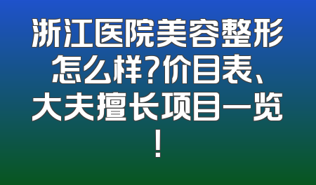 浙江医院美容整形怎么样？价目表、大夫擅长项目一览！