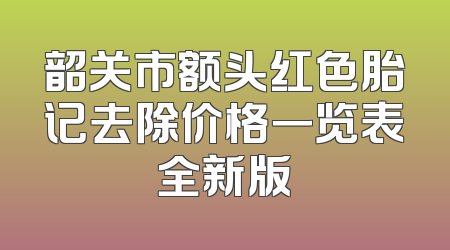 韶关市额头红色胎记去除价格一览表全新版