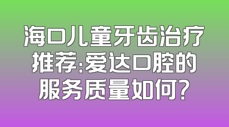 海口儿童牙齿治疗推荐：爱达口腔的服务质量如何？
