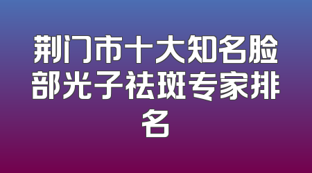荆门市十大知名脸部光子祛斑专家排名