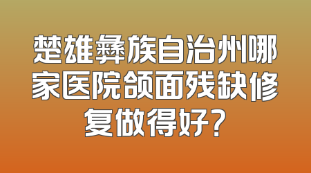 楚雄彝族自治州哪家医院颌面残缺修复做得好？
