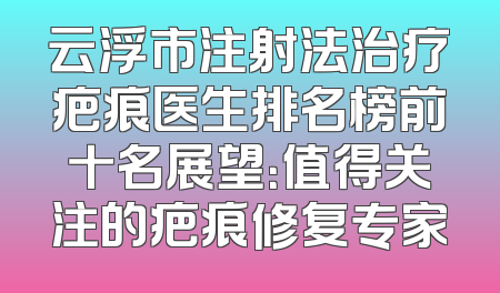 云浮市注射法治疗疤痕医生排名榜前十名展望：值得关注的疤痕修复专家