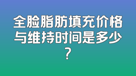 全脸脂肪填充价格与维持时间是多少？