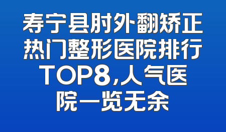 寿宁县肘外翻矫正热门整形医院排行TOP8，人气医院一览无余