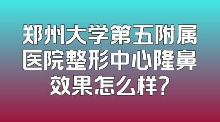 郑州大学第五附属医院整形中心隆鼻效果怎么样？