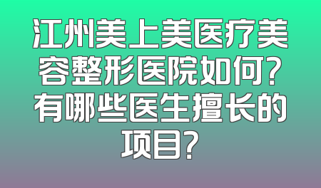江州美上美医疗美容整形医院如何？有哪些医生擅长的项目？