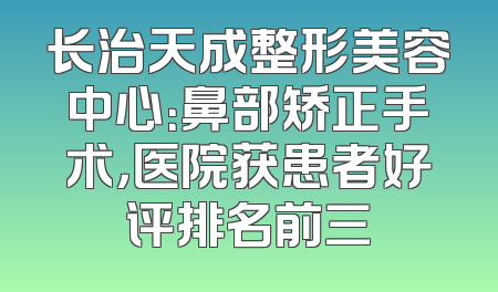 长治天成整形美容中心：鼻部矫正手术，医院获患者好评排名前三