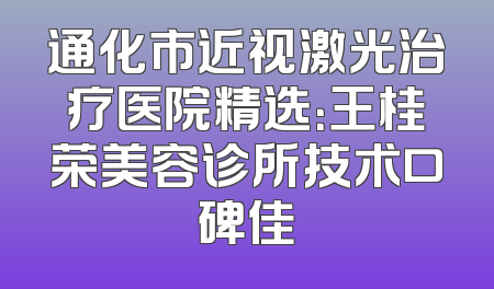 通化市近视激光治疗医院精选：王桂荣美容诊所技术口碑佳