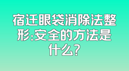 宿迁眼袋消除法整形：安全的方法是什么？