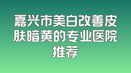 嘉兴市美白改善皮肤暗黄的专业医院推荐