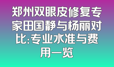 郑州双眼皮修复专家田国静与杨丽对比：专业水准与费用一览