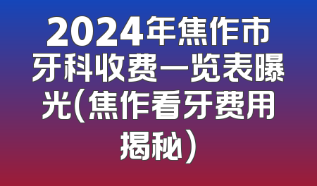 2024年焦作市牙科收费一览表曝光（焦作看牙费用揭秘）