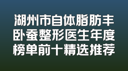 湖州市自体脂肪丰卧蚕整形医生年度榜单前十精选推荐