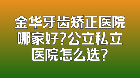 金华牙齿矫正医院哪家好？公立私立医院怎么选？