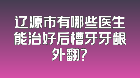 辽源市有哪些医生能治好后槽牙牙龈外翻？