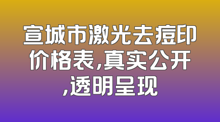 宣城市激光去痘印价格表，真实公开，透明呈现