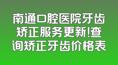 南通口腔医院牙齿矫正服务更新！查询矫正牙齿价格表