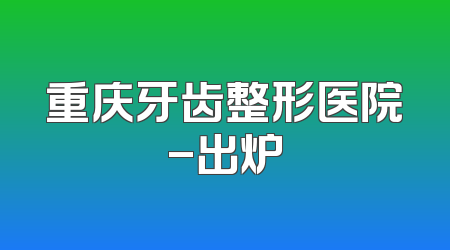 重庆牙齿整形医院-出炉