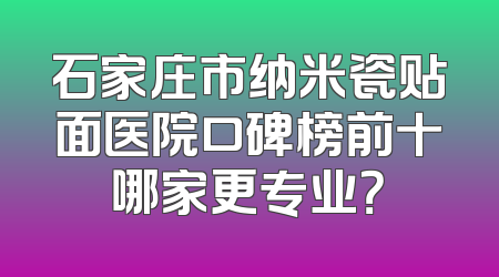 石家庄市纳米瓷贴面医院口碑榜前十哪家更专业？