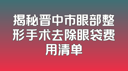 揭秘晋中市眼部整形手术去除眼袋费用清单