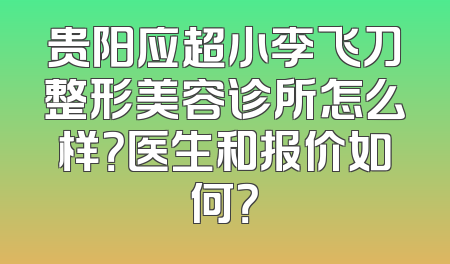 贵阳应超小李飞刀整形美容诊所怎么样？医生和报价如何？