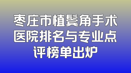枣庄市植鬓角手术医院排名与专业点评榜单出炉